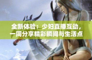 全新体验：少妇直播互动，一同分享精彩瞬间与生活点滴