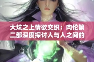 大炕之上情欲交织：肉伦第二部深度探讨人与人之间的关系