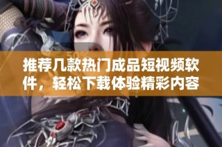 推荐几款热门成品短视频软件，轻松下载体验精彩内容