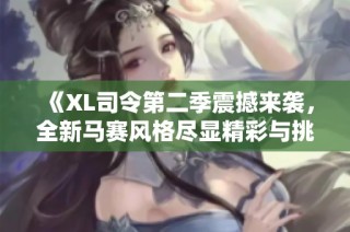 《XL司令第二季震撼来袭，全新马赛风格尽显精彩与挑战》