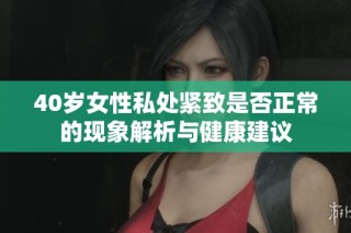 40岁女性私处紧致是否正常的现象解析与健康建议