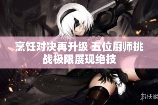 烹饪对决再升级 五位厨师挑战极限展现绝技
