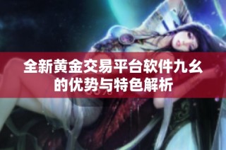 全新黄金交易平台软件九幺的优势与特色解析