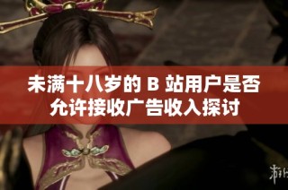 未满十八岁的 B 站用户是否允许接收广告收入探讨
