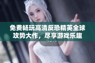 免费畅玩高清反恐精英全球攻势大作，尽享游戏乐趣