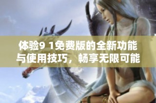 体验9 1免费版的全新功能与使用技巧，畅享无限可能