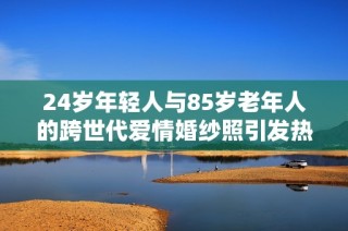 24岁年轻人与85岁老年人的跨世代爱情婚纱照引发热议