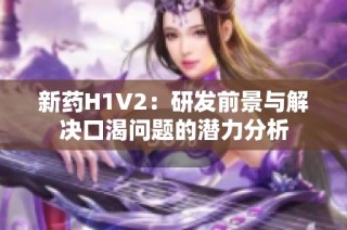 新药H1V2：研发前景与解决口渴问题的潜力分析