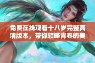 免费在线观看十八岁完整高清版本，带你领略青春的美好与挑战
