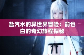 盐汽水的异世界冒险：俞也白的奇幻旅程探秘