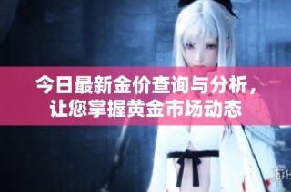 今日最新金价查询与分析，让您掌握黄金市场动态