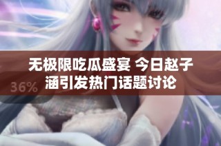无极限吃瓜盛宴 今日赵子涵引发热门话题讨论
