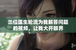 三位医生轮流为我解答问题的视频，让我大开眼界