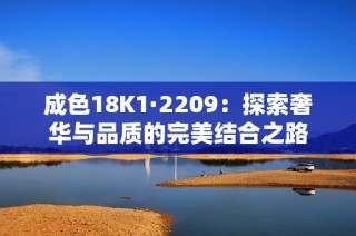 成色18K1·2209：探索奢华与品质的完美结合之路