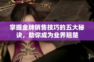 掌握金牌销售技巧的五大秘诀，助你成为业界翘楚