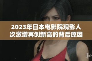 2023年日本电影院观影人次激增再创新高的背后原因解析