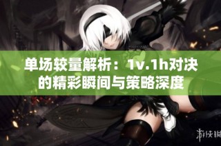 单场较量解析：1v.1h对决的精彩瞬间与策略深度