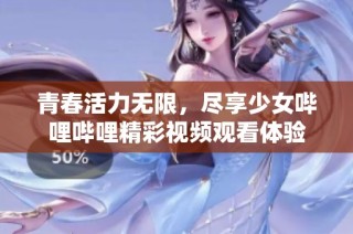 青春活力无限，尽享少女哔哩哔哩精彩视频观看体验