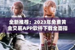 全新推荐：2023年免费黄金交易APP软件下载全面指南