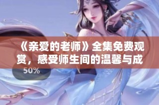 《亲爱的老师》全集免费观赏，感受师生间的温馨与成长