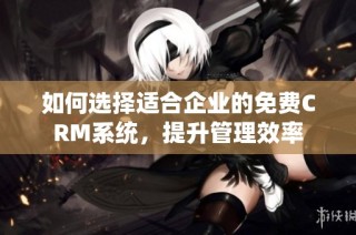 如何选择适合企业的免费CRM系统，提升管理效率