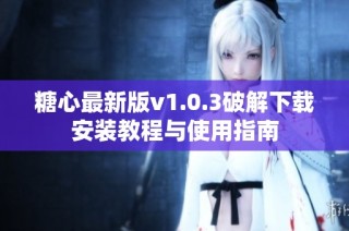糖心最新版v1.0.3破解下载安装教程与使用指南