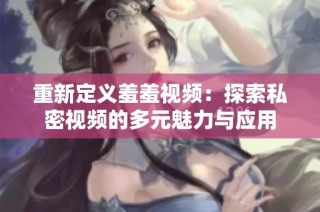 重新定义羞羞视频：探索私密视频的多元魅力与应用