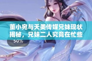 董小宛与天美传媒兄妹现状揭秘，兄妹二人究竟在忙些什么
