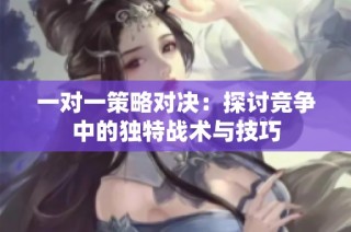 一对一策略对决：探讨竞争中的独特战术与技巧