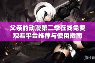 父亲的动漫第二季在线免费观看平台推荐与使用指南