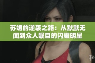 苏媚的逆袭之路：从默默无闻到众人瞩目的闪耀明星