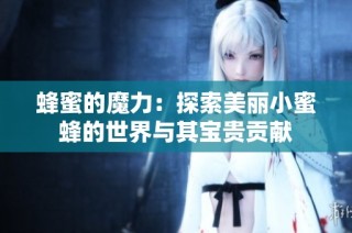蜂蜜的魔力：探索美丽小蜜蜂的世界与其宝贵贡献