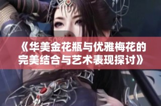 《华美金花瓶与优雅梅花的完美结合与艺术表现探讨》