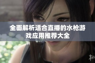 全面解析适合直播的水枪游戏应用推荐大全