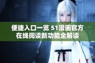 便捷入口一览 51漫画官方在线阅读新功能全解读