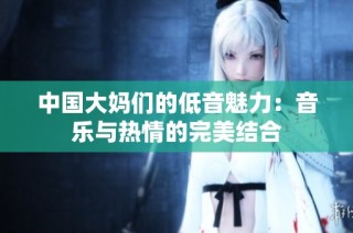 中国大妈们的低音魅力：音乐与热情的完美结合