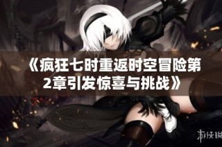 《疯狂七时重返时空冒险第2章引发惊喜与挑战》