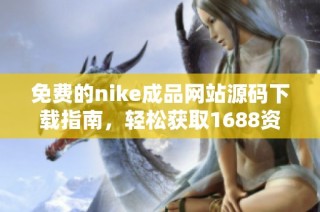 免费的nike成品网站源码下载指南，轻松获取1688资源