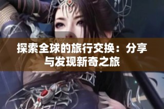 探索全球的旅行交换：分享与发现新奇之旅