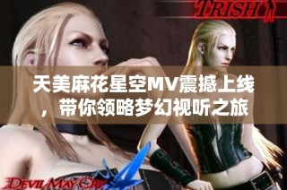 天美麻花星空MV震撼上线，带你领略梦幻视听之旅