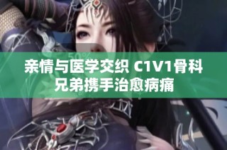 亲情与医学交织 C1V1骨科兄弟携手治愈病痛