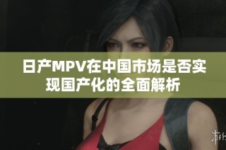 日产MPV在中国市场是否实现国产化的全面解析