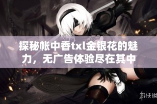 探秘帐中香txl金银花的魅力，无广告体验尽在其中