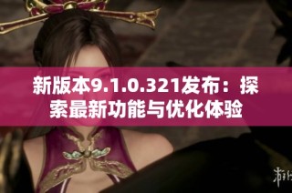 新版本9.1.0.321发布：探索最新功能与优化体验