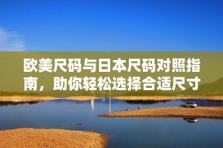 欧美尺码与日本尺码对照指南，助你轻松选择合适尺寸