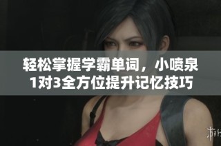 轻松掌握学霸单词，小喷泉1对3全方位提升记忆技巧
