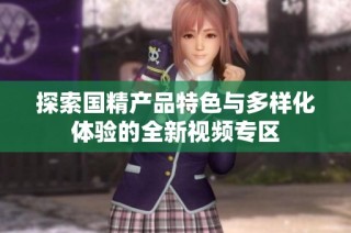 探索国精产品特色与多样化体验的全新视频专区
