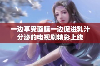 一边享受面膜一边促进乳汁分泌的电视剧精彩上线