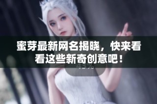 蜜芽最新网名揭晓，快来看看这些新奇创意吧！