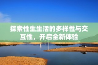 探索性生生活的多样性与交互性，开启全新体验